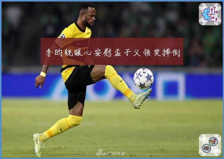 李昀锐暖心安慰孟子义领奖摔倒