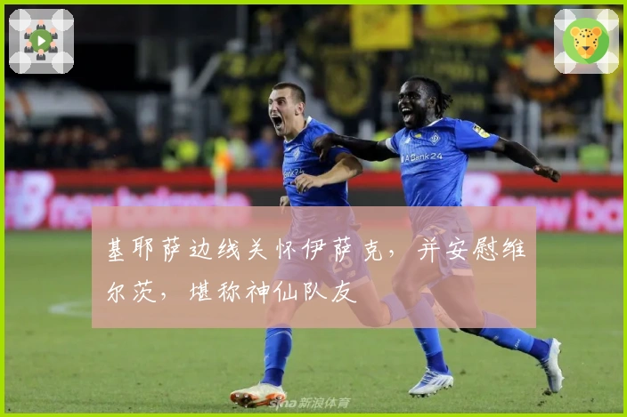 基耶萨边线关怀伊萨克，并安慰维尔茨，堪称神仙队友