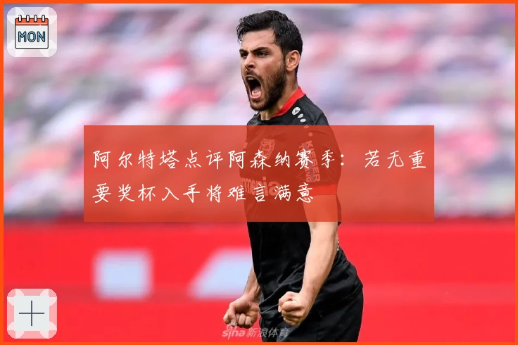 阿尔特塔点评阿森纳赛季：若无重要奖杯入手将难言满意