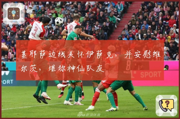 基耶萨边线关怀伊萨克，并安慰维尔茨，堪称神仙队友