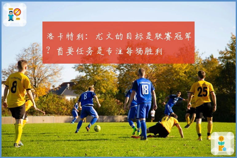 洛卡特利：尤文的目标是联赛冠军？首要任务是专注每场胜利