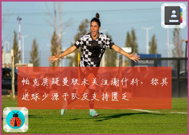 帕克质疑曼联未关注谢什科，称其进球少源于队友支持匮乏