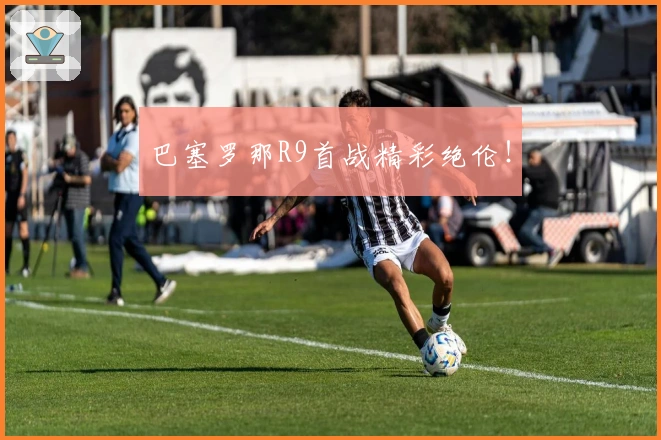 巴塞罗那R9首战精彩绝伦！