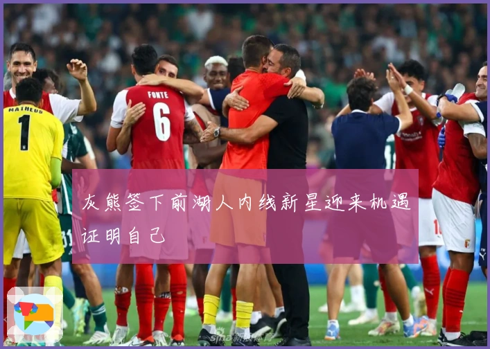 灰熊签下前湖人内线新星迎来机遇证明自己